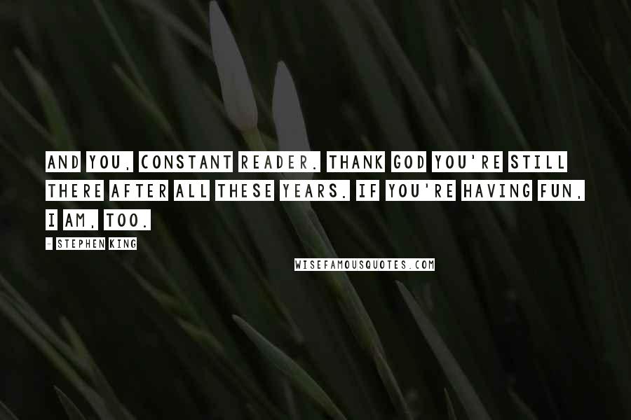 Stephen King Quotes: And you, CONSTANT READER. Thank God you're still there after all these years. If you're having fun, I am, too.