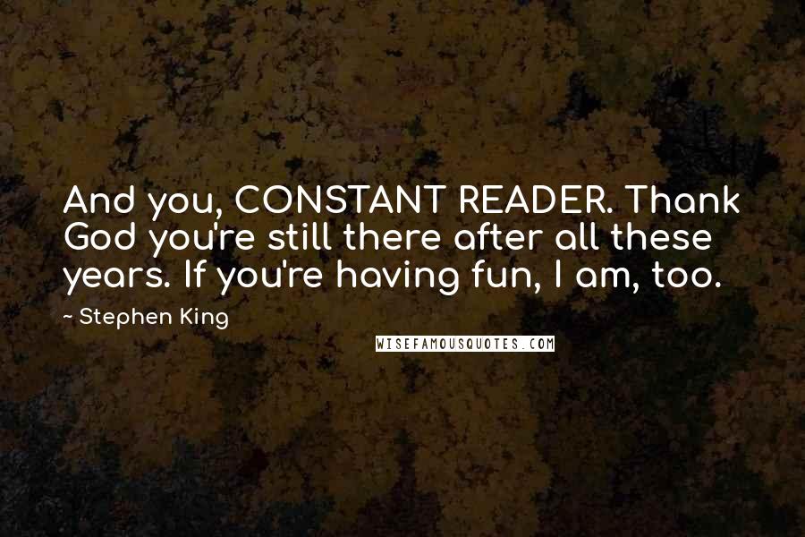 Stephen King Quotes: And you, CONSTANT READER. Thank God you're still there after all these years. If you're having fun, I am, too.