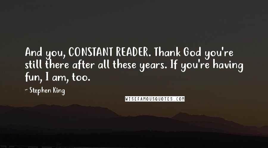 Stephen King Quotes: And you, CONSTANT READER. Thank God you're still there after all these years. If you're having fun, I am, too.
