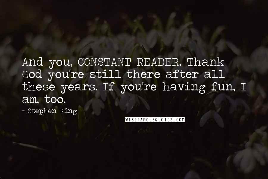 Stephen King Quotes: And you, CONSTANT READER. Thank God you're still there after all these years. If you're having fun, I am, too.