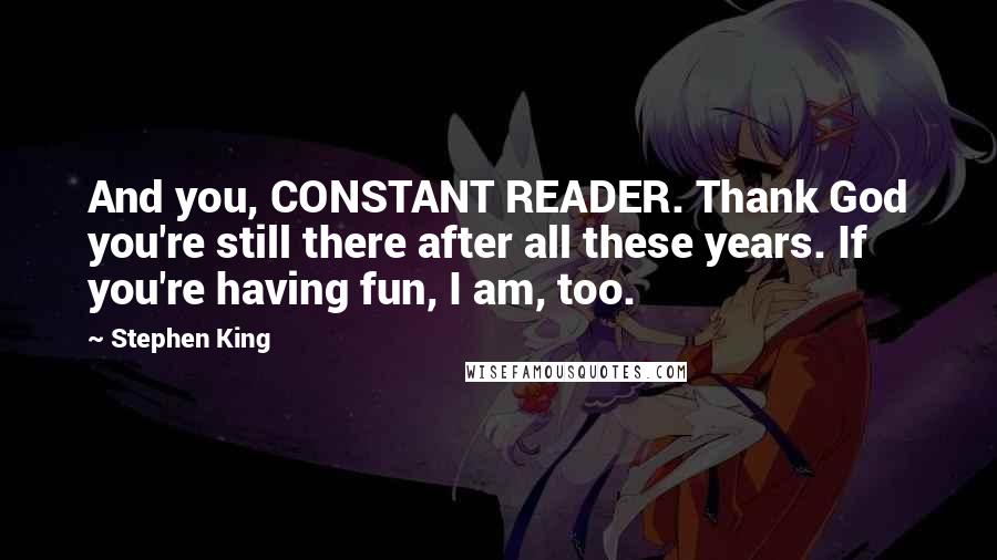 Stephen King Quotes: And you, CONSTANT READER. Thank God you're still there after all these years. If you're having fun, I am, too.