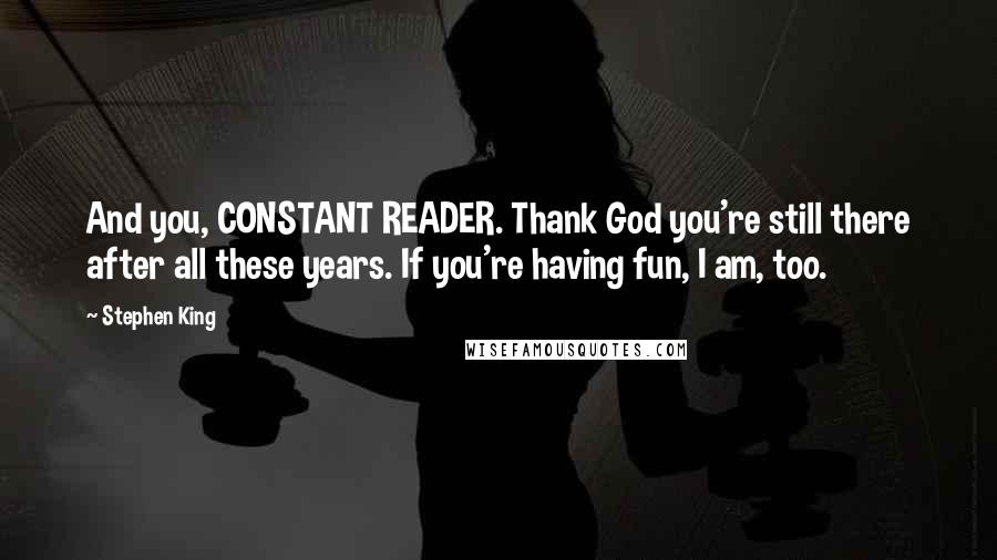 Stephen King Quotes: And you, CONSTANT READER. Thank God you're still there after all these years. If you're having fun, I am, too.