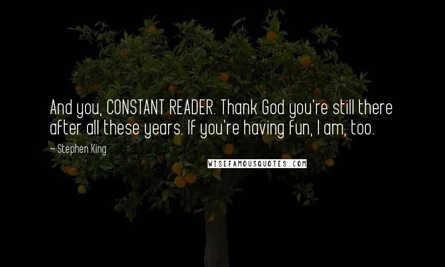 Stephen King Quotes: And you, CONSTANT READER. Thank God you're still there after all these years. If you're having fun, I am, too.