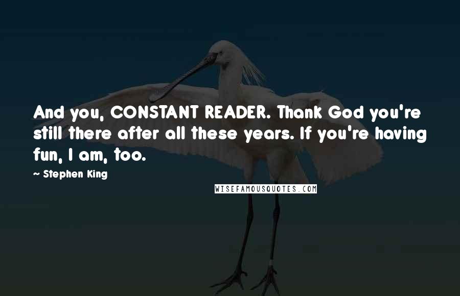 Stephen King Quotes: And you, CONSTANT READER. Thank God you're still there after all these years. If you're having fun, I am, too.
