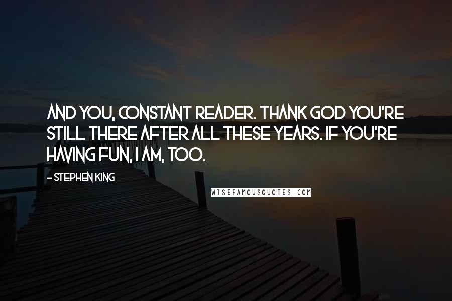 Stephen King Quotes: And you, CONSTANT READER. Thank God you're still there after all these years. If you're having fun, I am, too.
