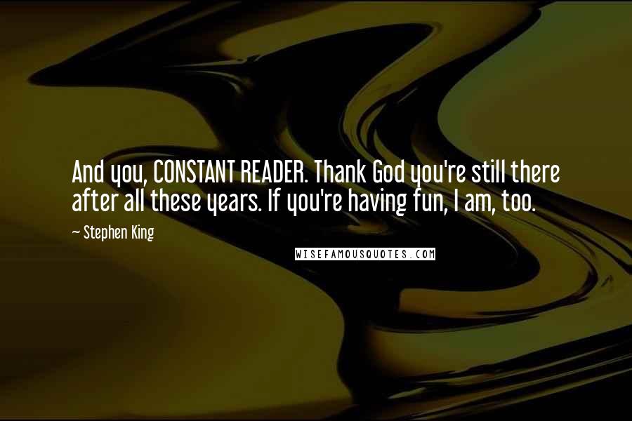 Stephen King Quotes: And you, CONSTANT READER. Thank God you're still there after all these years. If you're having fun, I am, too.
