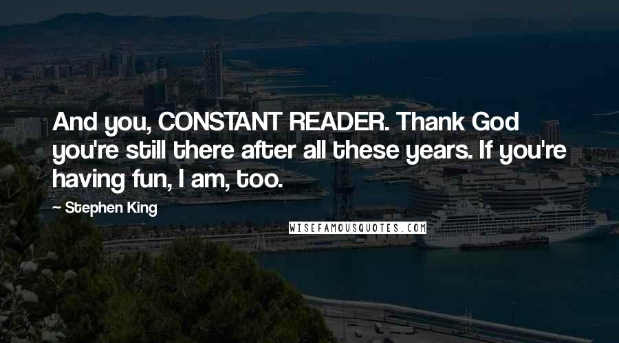Stephen King Quotes: And you, CONSTANT READER. Thank God you're still there after all these years. If you're having fun, I am, too.