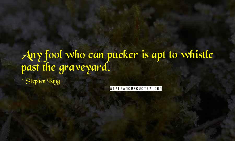 Stephen King Quotes: Any fool who can pucker is apt to whistle past the graveyard.
