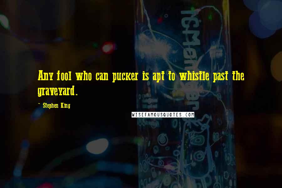 Stephen King Quotes: Any fool who can pucker is apt to whistle past the graveyard.