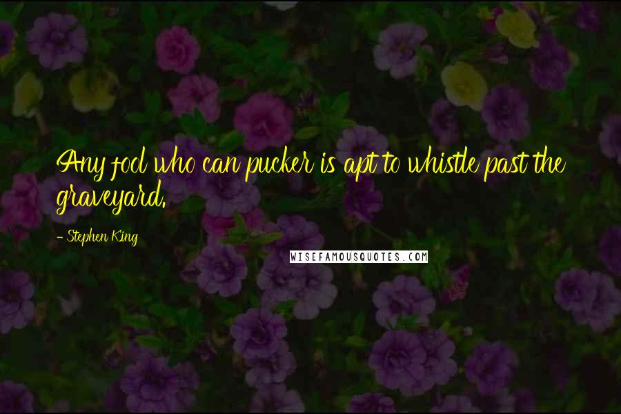 Stephen King Quotes: Any fool who can pucker is apt to whistle past the graveyard.