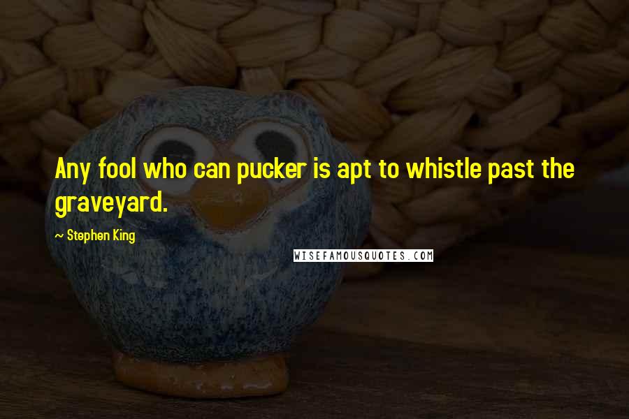 Stephen King Quotes: Any fool who can pucker is apt to whistle past the graveyard.