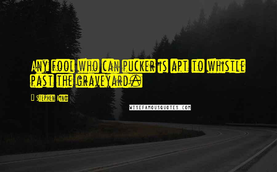 Stephen King Quotes: Any fool who can pucker is apt to whistle past the graveyard.