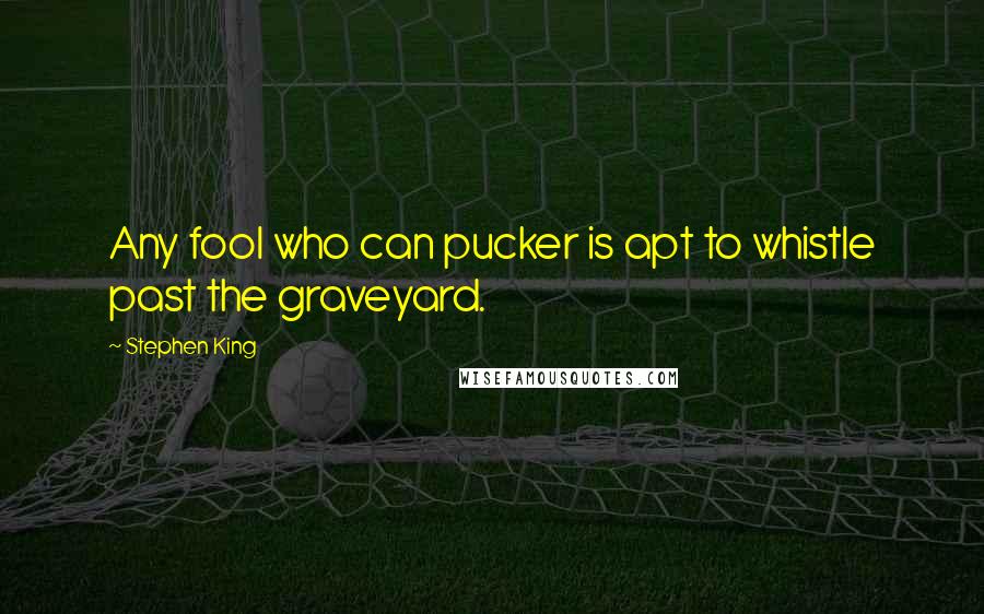 Stephen King Quotes: Any fool who can pucker is apt to whistle past the graveyard.