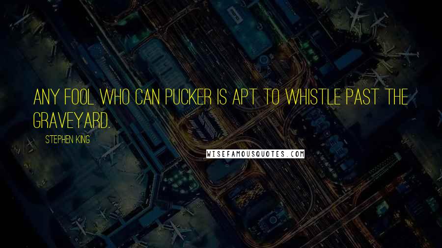 Stephen King Quotes: Any fool who can pucker is apt to whistle past the graveyard.