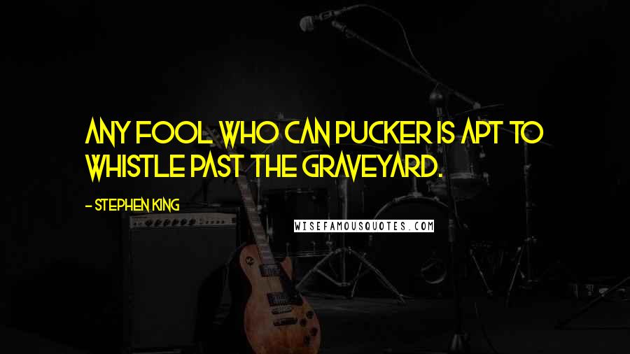 Stephen King Quotes: Any fool who can pucker is apt to whistle past the graveyard.