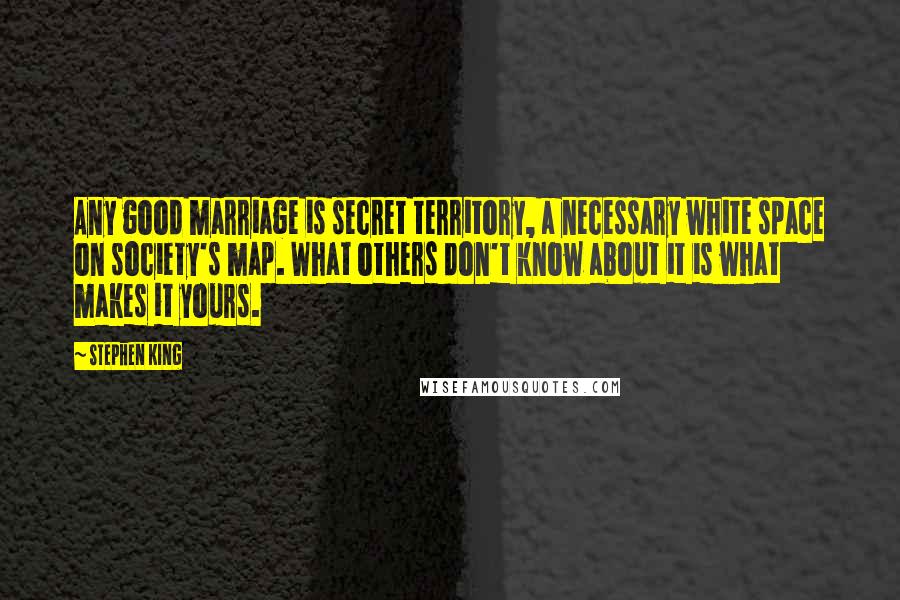 Stephen King Quotes: Any good marriage is secret territory, a necessary white space on society's map. What others don't know about it is what makes it yours.