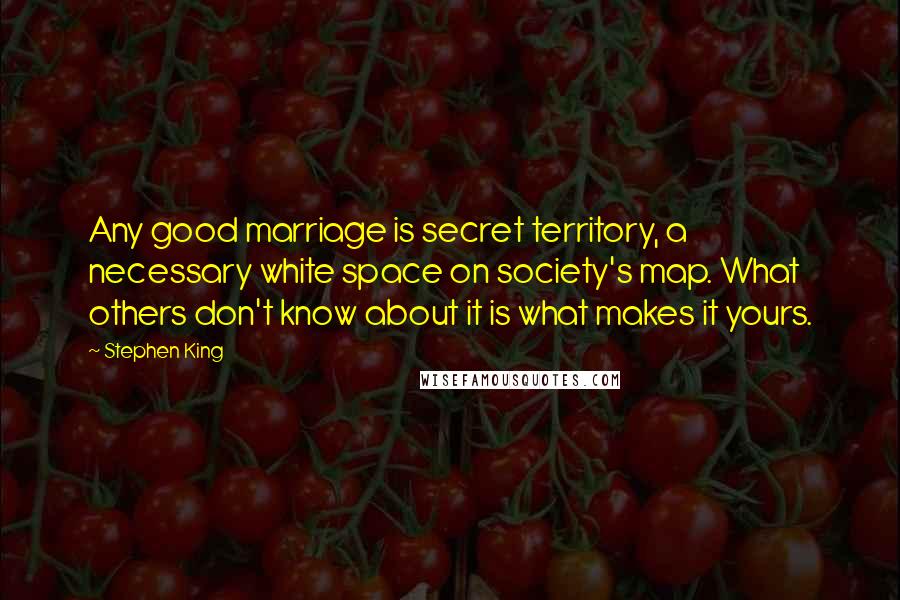 Stephen King Quotes: Any good marriage is secret territory, a necessary white space on society's map. What others don't know about it is what makes it yours.