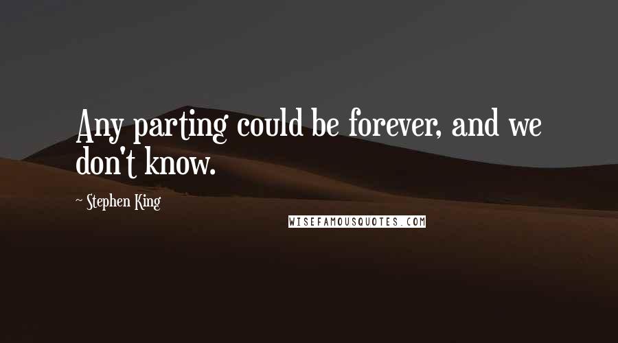 Stephen King Quotes: Any parting could be forever, and we don't know.