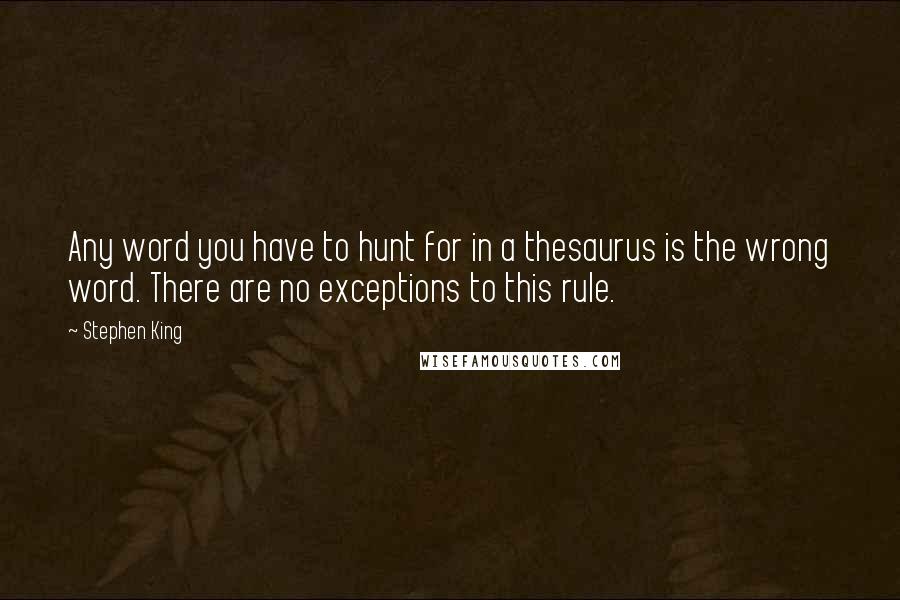 Stephen King Quotes: Any word you have to hunt for in a thesaurus is the wrong word. There are no exceptions to this rule.