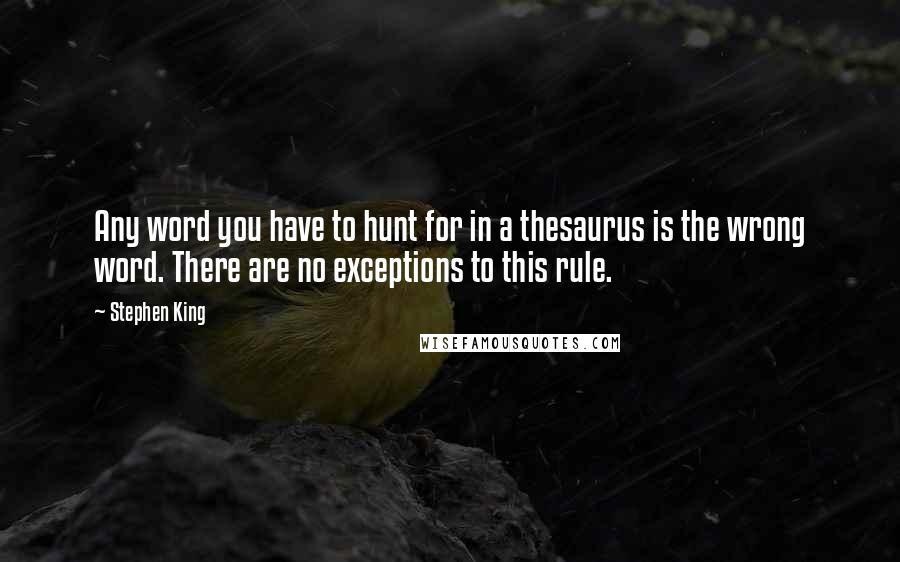 Stephen King Quotes: Any word you have to hunt for in a thesaurus is the wrong word. There are no exceptions to this rule.