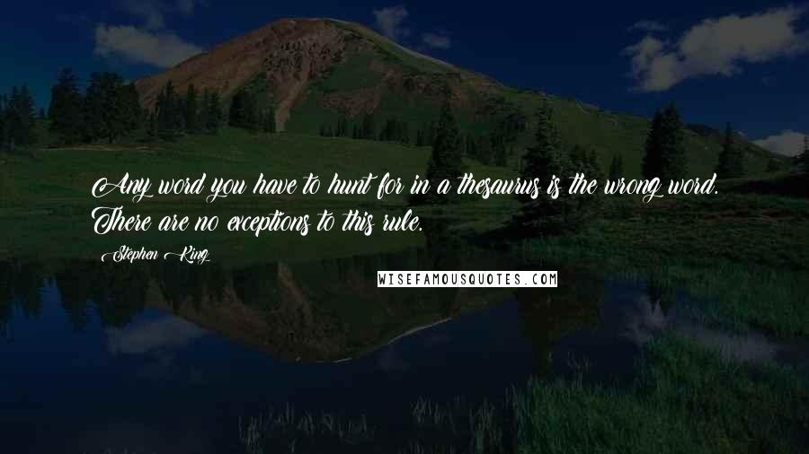 Stephen King Quotes: Any word you have to hunt for in a thesaurus is the wrong word. There are no exceptions to this rule.