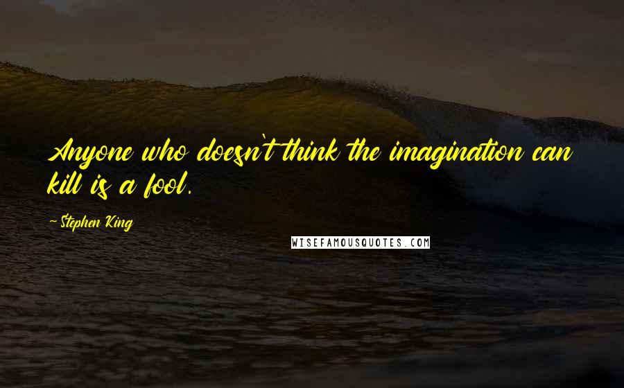 Stephen King Quotes: Anyone who doesn't think the imagination can kill is a fool.