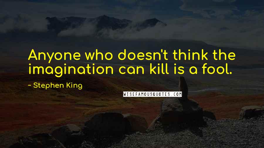 Stephen King Quotes: Anyone who doesn't think the imagination can kill is a fool.