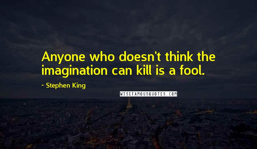 Stephen King Quotes: Anyone who doesn't think the imagination can kill is a fool.