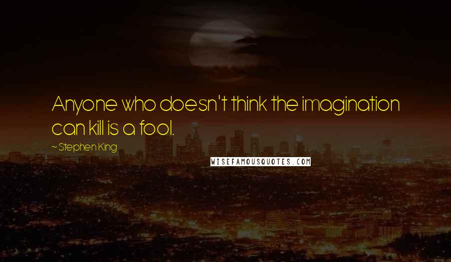 Stephen King Quotes: Anyone who doesn't think the imagination can kill is a fool.