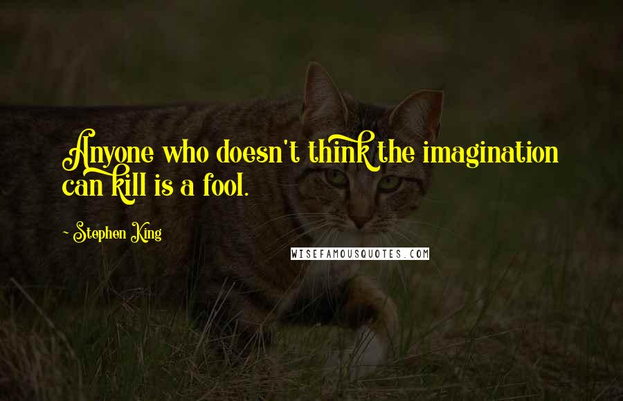 Stephen King Quotes: Anyone who doesn't think the imagination can kill is a fool.