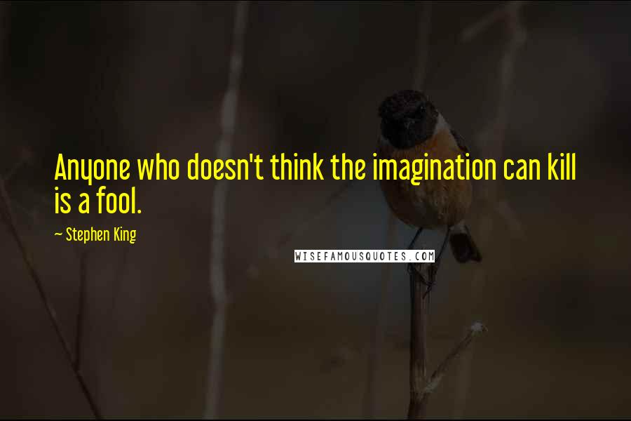 Stephen King Quotes: Anyone who doesn't think the imagination can kill is a fool.