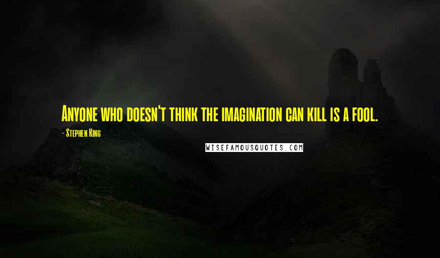 Stephen King Quotes: Anyone who doesn't think the imagination can kill is a fool.