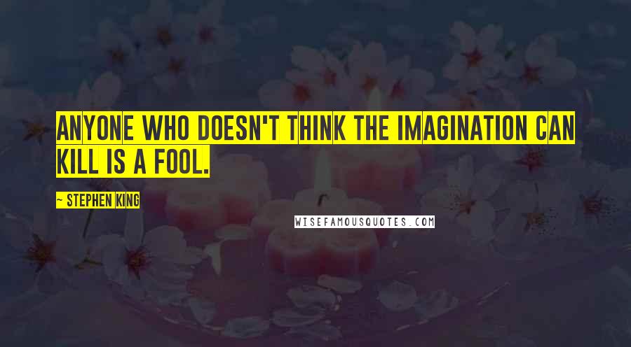 Stephen King Quotes: Anyone who doesn't think the imagination can kill is a fool.