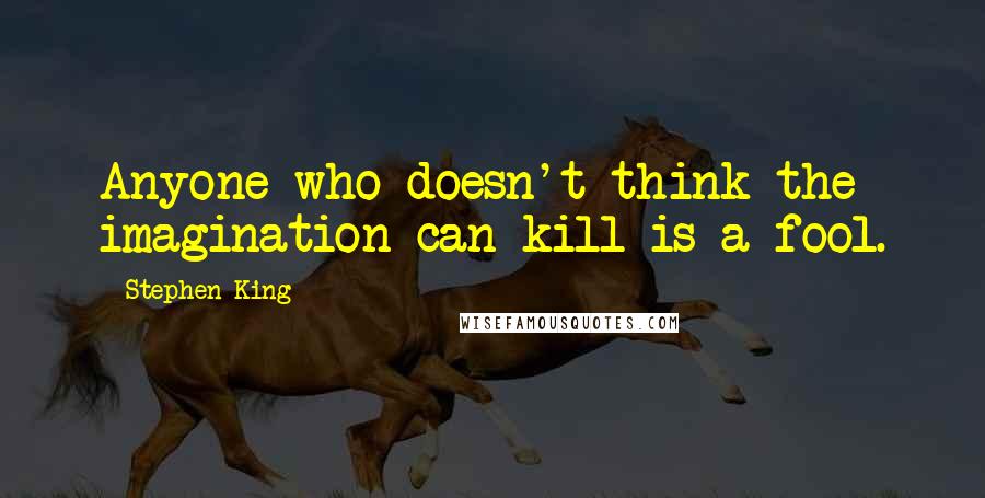 Stephen King Quotes: Anyone who doesn't think the imagination can kill is a fool.