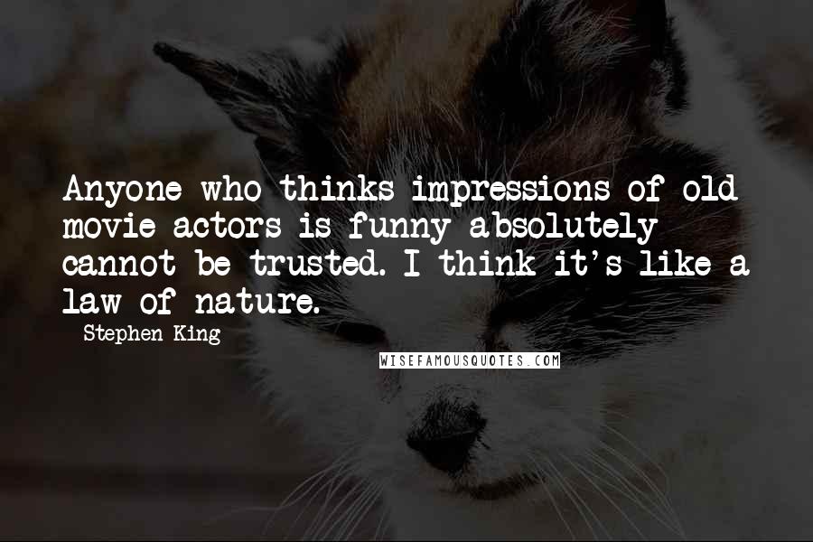 Stephen King Quotes: Anyone who thinks impressions of old movie actors is funny absolutely cannot be trusted. I think it's like a law of nature.