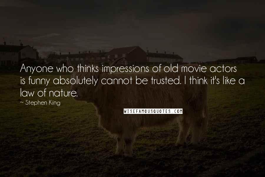 Stephen King Quotes: Anyone who thinks impressions of old movie actors is funny absolutely cannot be trusted. I think it's like a law of nature.