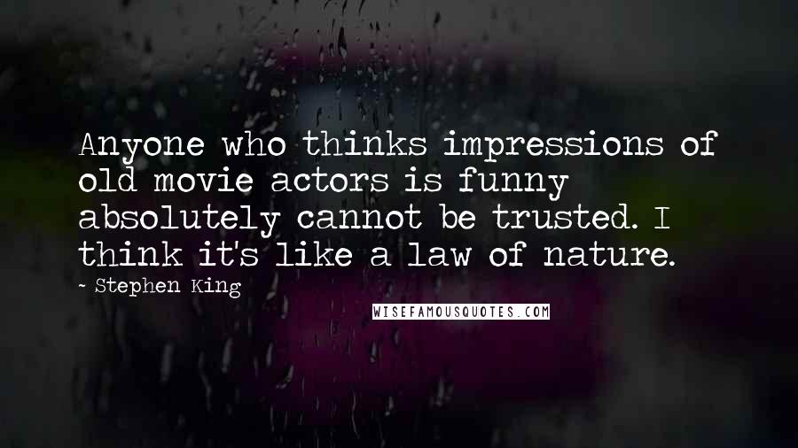 Stephen King Quotes: Anyone who thinks impressions of old movie actors is funny absolutely cannot be trusted. I think it's like a law of nature.