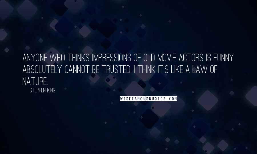 Stephen King Quotes: Anyone who thinks impressions of old movie actors is funny absolutely cannot be trusted. I think it's like a law of nature.