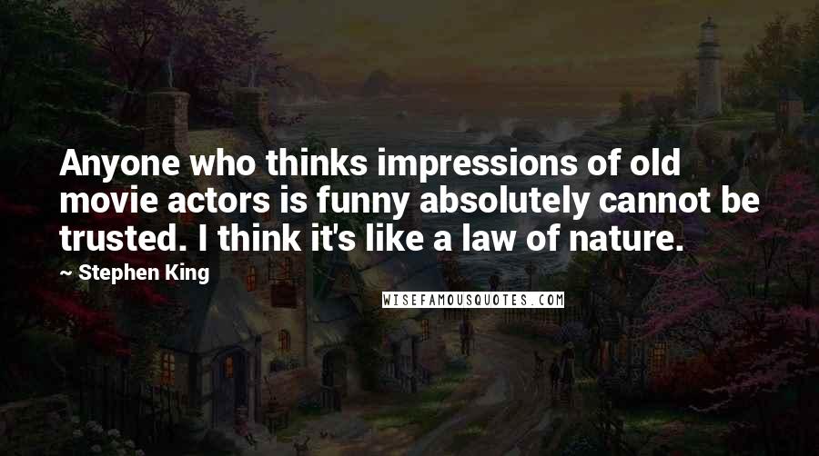 Stephen King Quotes: Anyone who thinks impressions of old movie actors is funny absolutely cannot be trusted. I think it's like a law of nature.