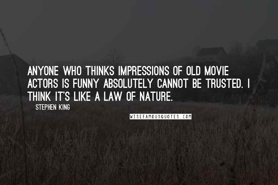 Stephen King Quotes: Anyone who thinks impressions of old movie actors is funny absolutely cannot be trusted. I think it's like a law of nature.