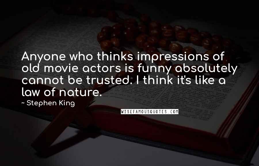 Stephen King Quotes: Anyone who thinks impressions of old movie actors is funny absolutely cannot be trusted. I think it's like a law of nature.