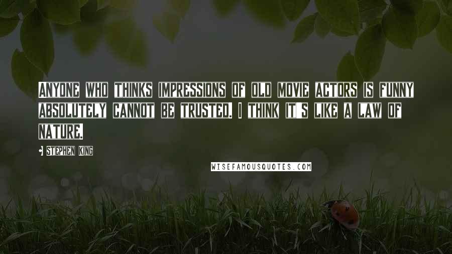 Stephen King Quotes: Anyone who thinks impressions of old movie actors is funny absolutely cannot be trusted. I think it's like a law of nature.