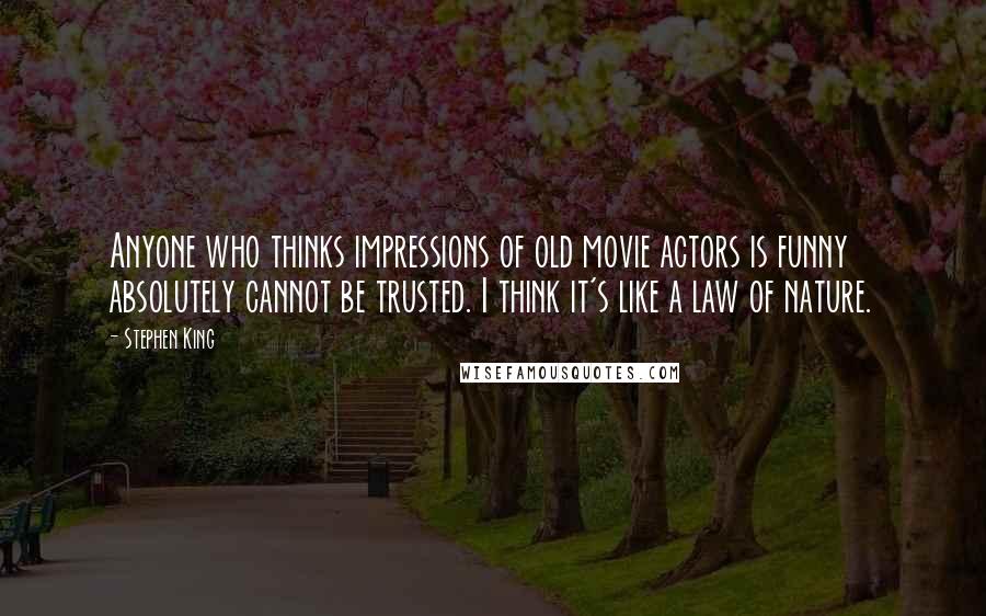 Stephen King Quotes: Anyone who thinks impressions of old movie actors is funny absolutely cannot be trusted. I think it's like a law of nature.