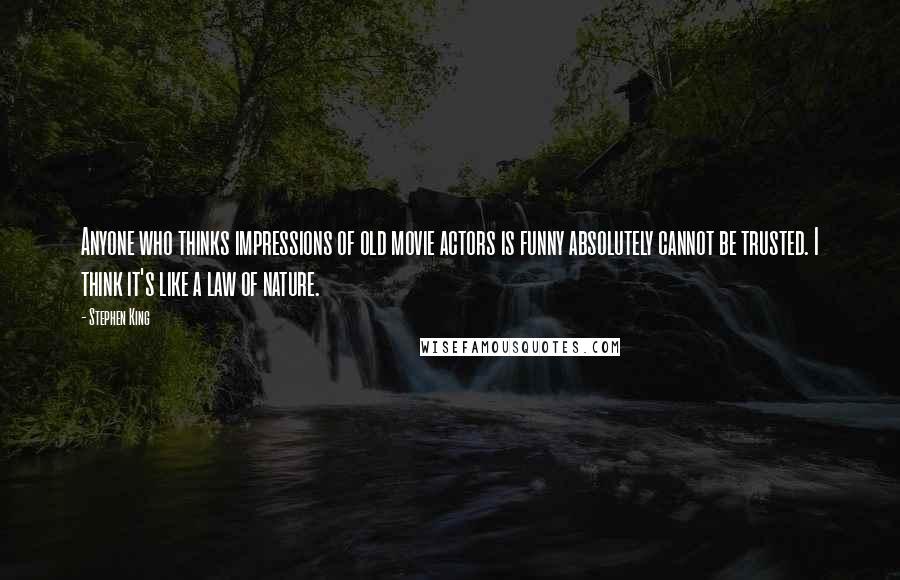 Stephen King Quotes: Anyone who thinks impressions of old movie actors is funny absolutely cannot be trusted. I think it's like a law of nature.