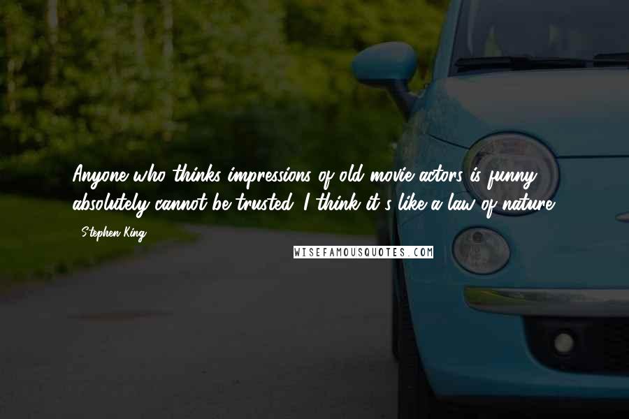Stephen King Quotes: Anyone who thinks impressions of old movie actors is funny absolutely cannot be trusted. I think it's like a law of nature.