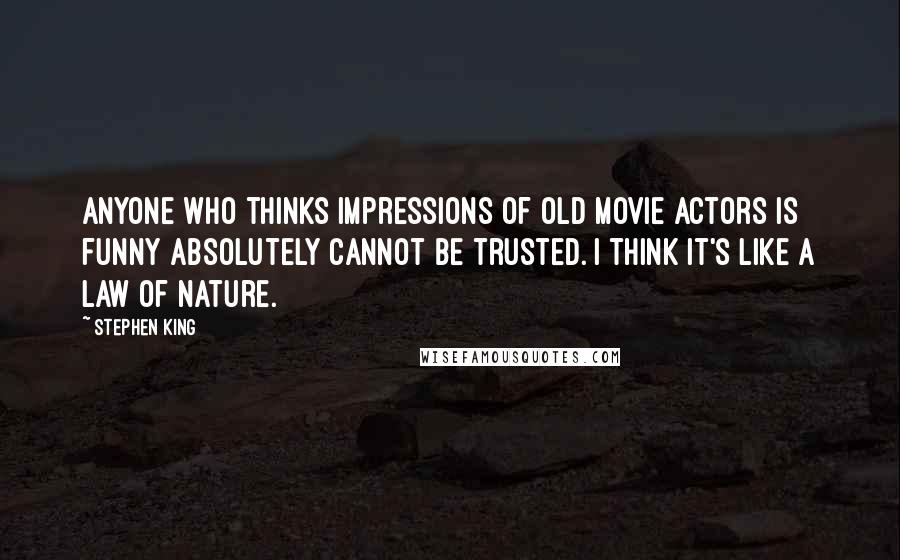 Stephen King Quotes: Anyone who thinks impressions of old movie actors is funny absolutely cannot be trusted. I think it's like a law of nature.