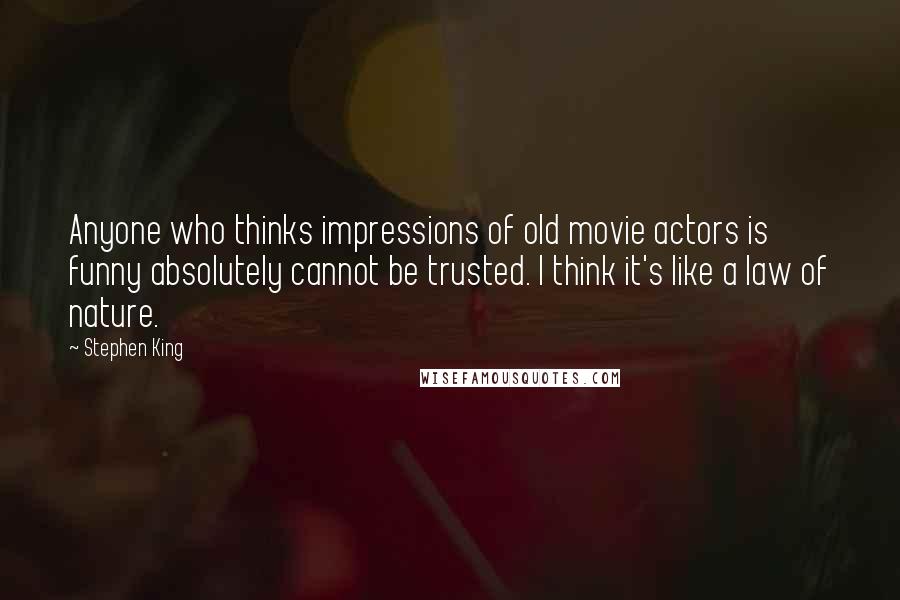 Stephen King Quotes: Anyone who thinks impressions of old movie actors is funny absolutely cannot be trusted. I think it's like a law of nature.