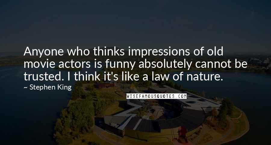 Stephen King Quotes: Anyone who thinks impressions of old movie actors is funny absolutely cannot be trusted. I think it's like a law of nature.