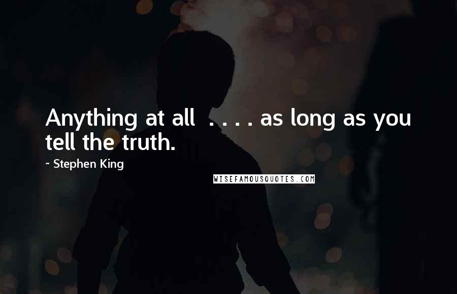 Stephen King Quotes: Anything at all . . . . as long as you tell the truth.