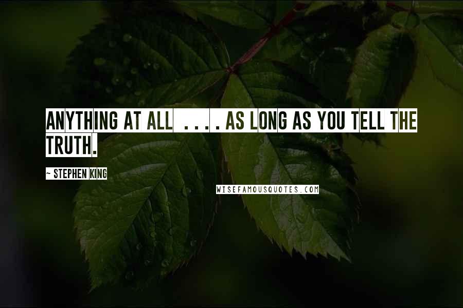 Stephen King Quotes: Anything at all . . . . as long as you tell the truth.